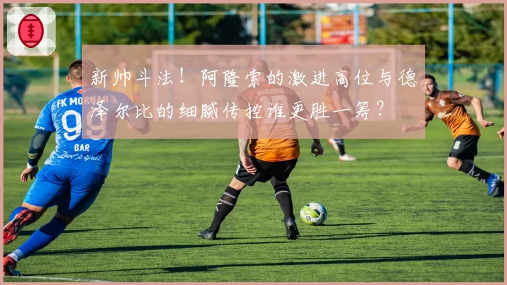 新帅斗法！阿隆索的激进高位与德泽尔比的细腻传控谁更胜一筹？