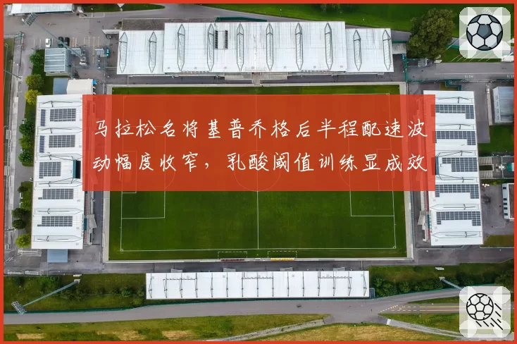马拉松名将基普乔格后半程配速波动幅度收窄,乳酸阈值训练显成效