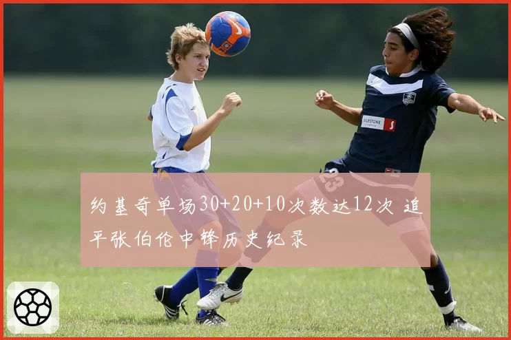 约基奇单场30+20+10次数达12次 追平张伯伦中锋历史纪录
