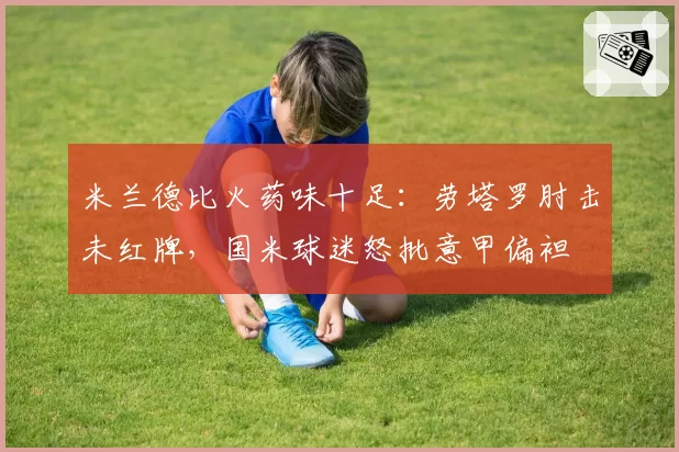 米兰德比火药味十足:劳塔罗肘击未红牌,国米球迷怒批意甲偏袒