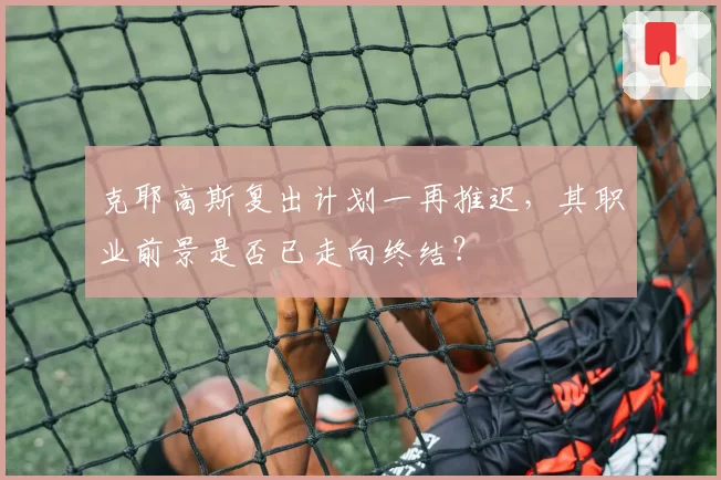 克耶高斯复出计划一再推迟，其职业前景是否已走向终结？
