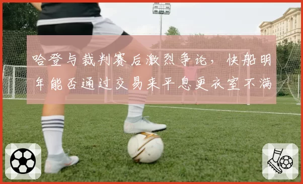 哈登与裁判赛后激烈争论,快船明年能否通过交易来平息更衣室不满?