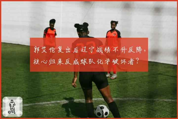 郭艾伦复出后辽宁战绩不升反降，核心归来反成球队化学破坏者？