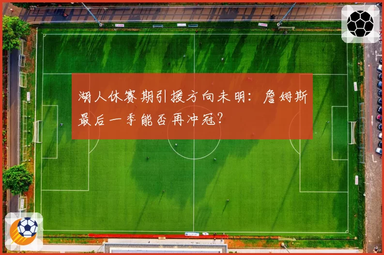 湖人休赛期引援方向未明:詹姆斯最后一季能否再冲冠?