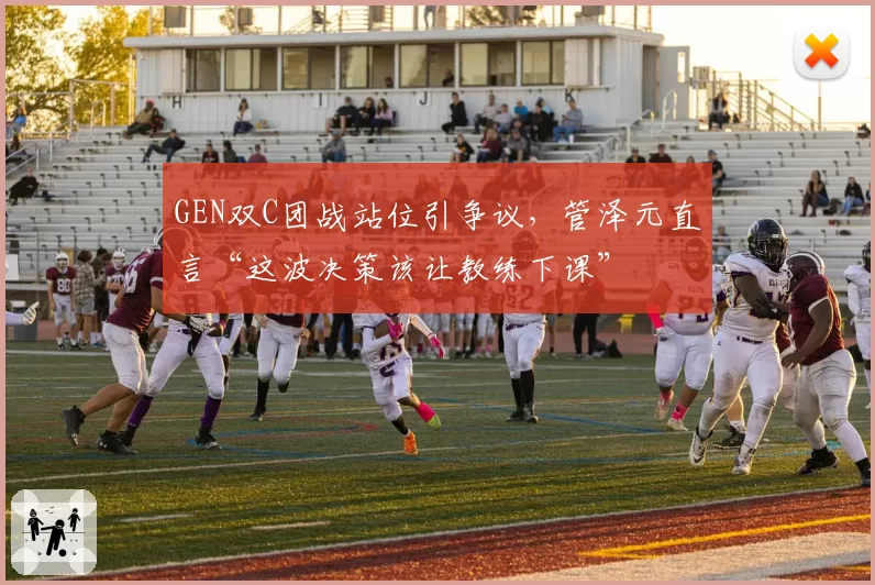 GEN双C团战站位引争议，管泽元直言“这波决策该让教练下课”