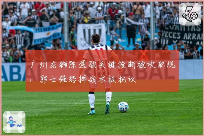 广州龙狮陈盈骏关键抢断被吹犯规，郭士强怒摔战术板抗议