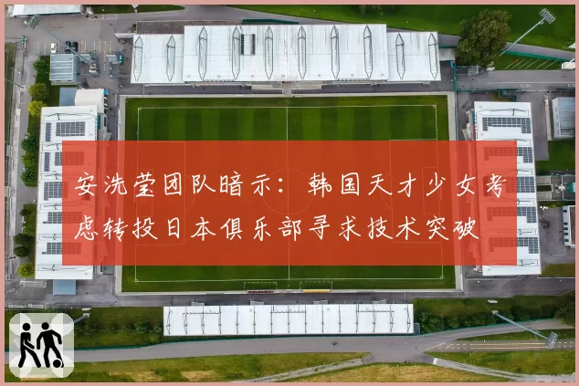安洗莹团队暗示：韩国天才少女考虑转投日本俱乐部寻求技术突破