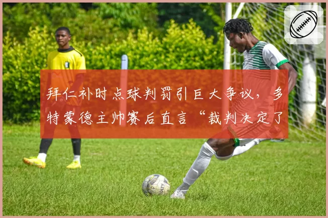 拜仁补时点球判罚引巨大争议,多特蒙德主帅赛后直言“裁判决定了冠军”