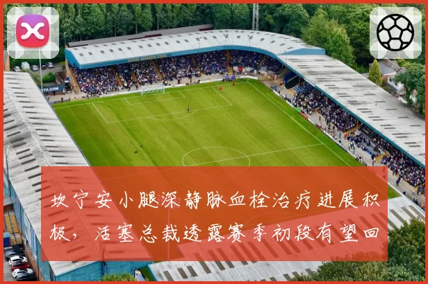 坎宁安小腿深静脉血栓治疗进展积极,活塞总裁透露赛季初段有望回归