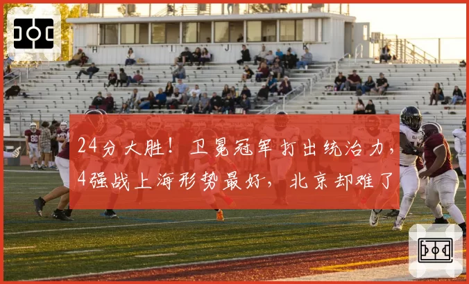 24分大胜！卫冕冠军打出统治力，4强战上海形势最好，北京却难了