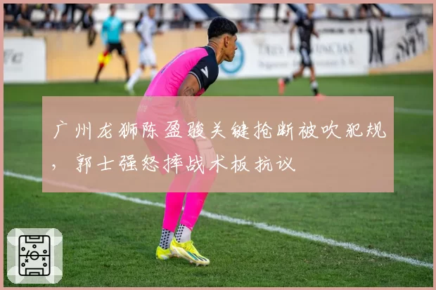 广州龙狮陈盈骏关键抢断被吹犯规，郭士强怒摔战术板抗议