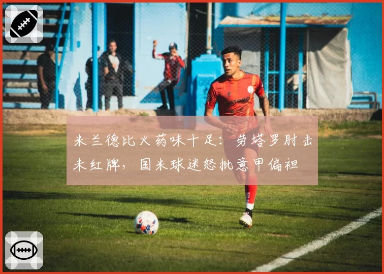 米兰德比火药味十足:劳塔罗肘击未红牌,国米球迷怒批意甲偏袒