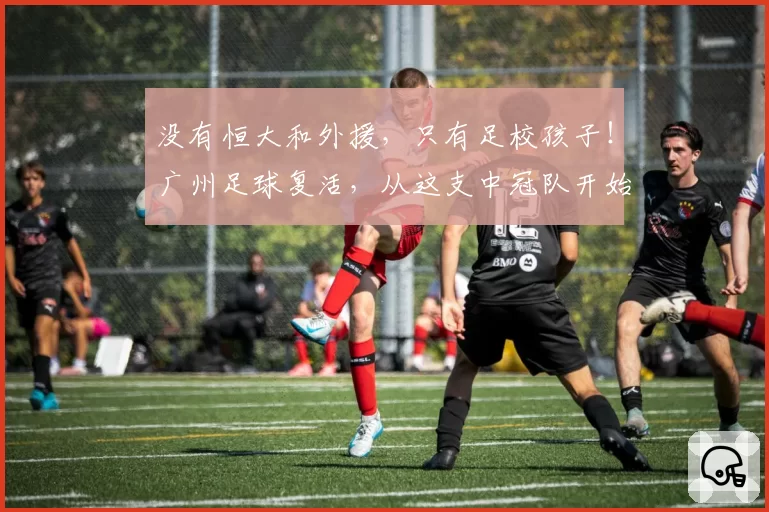 没有恒大和外援，只有足校孩子！广州足球复活，从这支中冠队开始