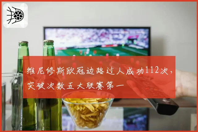 维尼修斯欧冠边路过人成功112次,突破次数五大联赛第一