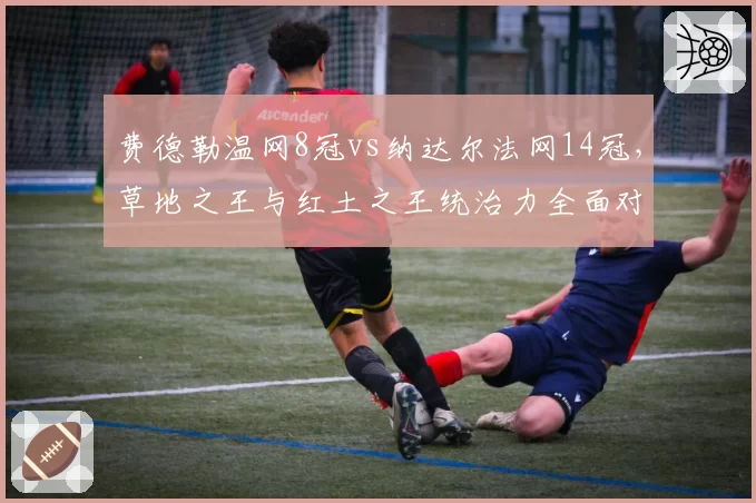 费德勒温网8冠vs纳达尔法网14冠,草地之王与红土之王统治力全面对比