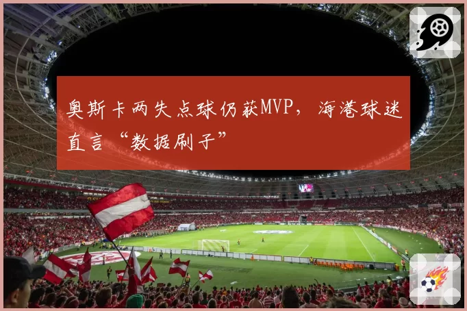 奥斯卡两失点球仍获MVP,海港球迷直言“数据刷子”