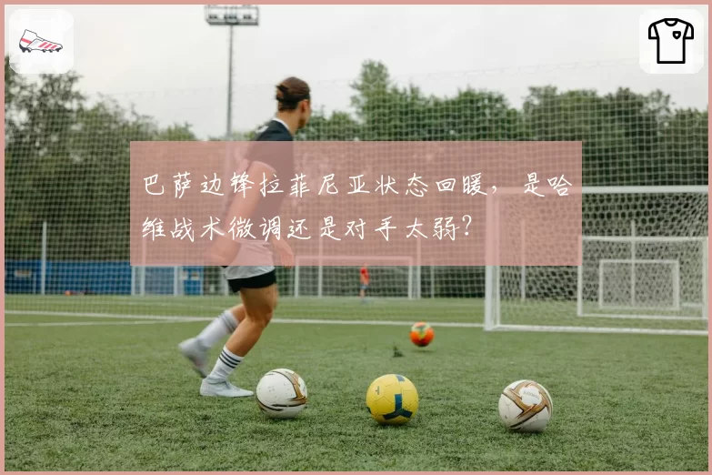 巴萨边锋拉菲尼亚状态回暖,是哈维战术微调还是对手太弱?