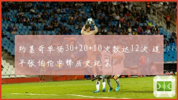 约基奇单场30+20+10次数达12次 追平张伯伦中锋历史纪录