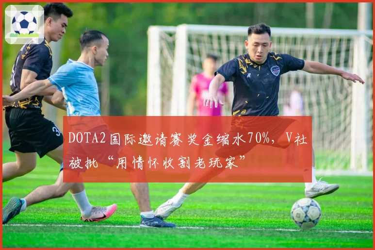 DOTA2国际邀请赛奖金缩水70%，V社被批“用情怀收割老玩家”