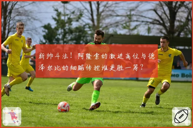 新帅斗法！阿隆索的激进高位与德泽尔比的细腻传控谁更胜一筹？