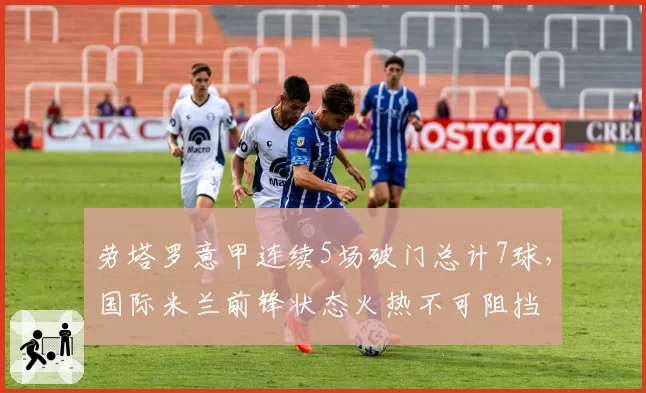 劳塔罗意甲连续5场破门总计7球，国际米兰前锋状态火热不可阻挡