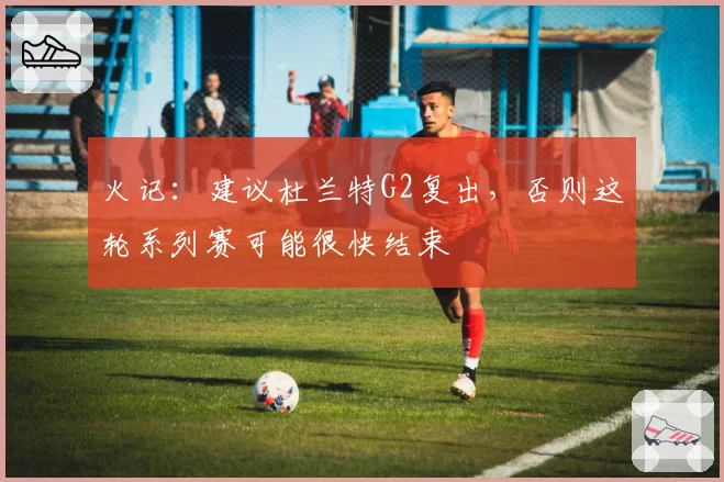 火记：建议杜兰特G2复出，否则这轮系列赛可能很快结束