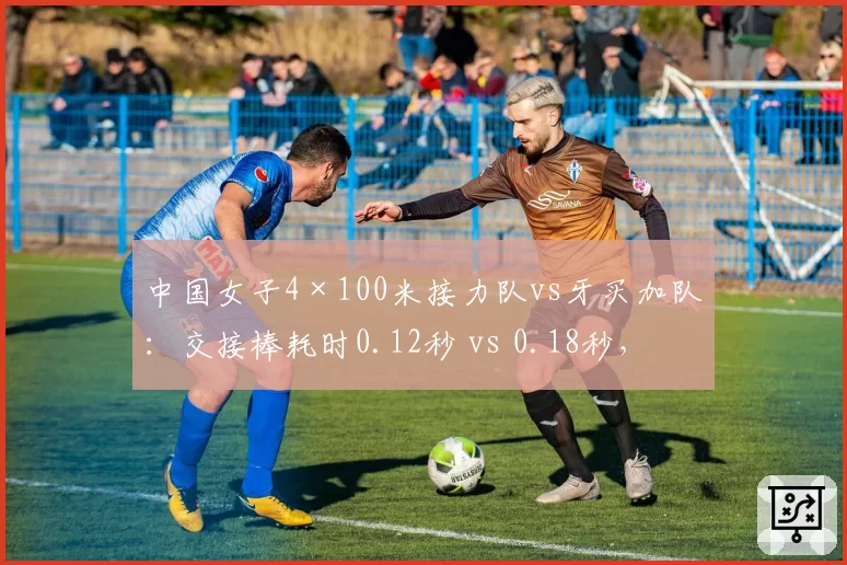 中国女子4×100米接力队vs牙买加队：交接棒耗时0.12秒 vs 0.18秒，配合更默契