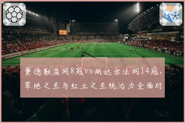 费德勒温网8冠vs纳达尔法网14冠，草地之王与红土之王统治力全面对比