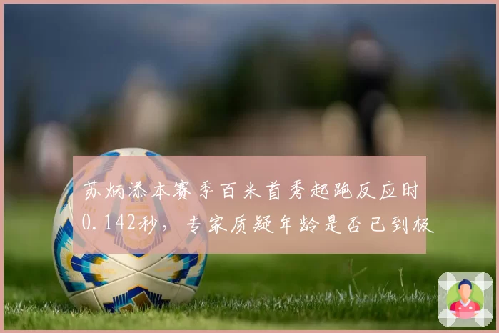 苏炳添本赛季百米首秀起跑反应时0.142秒,专家质疑年龄是否已到极限