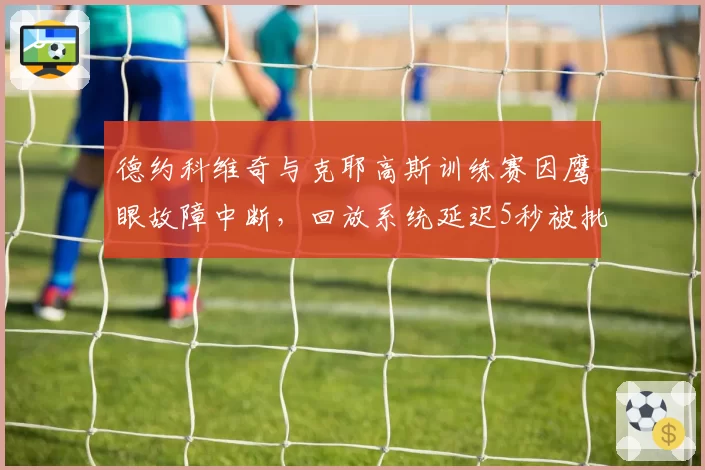 德约科维奇与克耶高斯训练赛因鹰眼故障中断,回放系统延迟5秒被批形同虚设