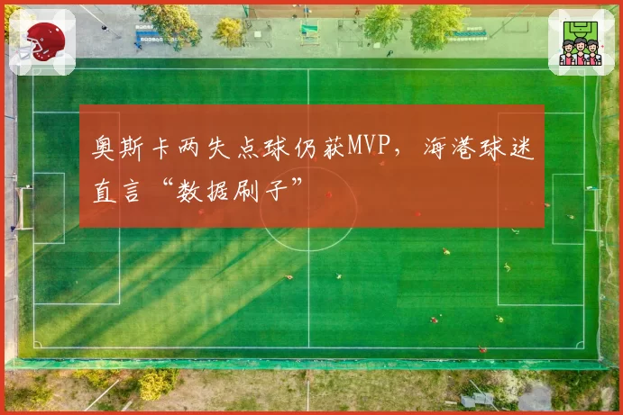 奥斯卡两失点球仍获MVP,海港球迷直言“数据刷子”