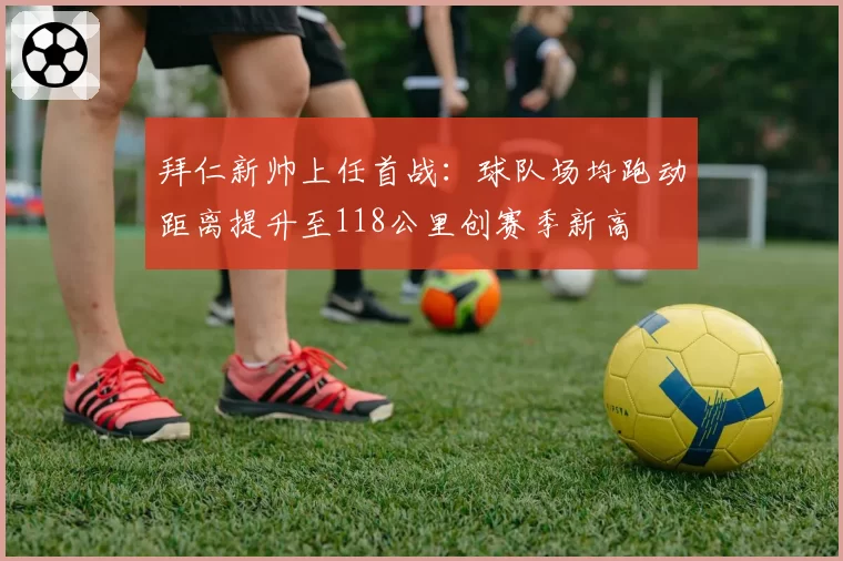 拜仁新帅上任首战：球队场均跑动距离提升至118公里创赛季新高