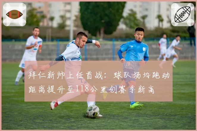拜仁新帅上任首战：球队场均跑动距离提升至118公里创赛季新高