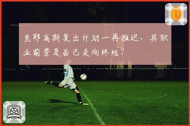 克耶高斯复出计划一再推迟，其职业前景是否已走向终结？