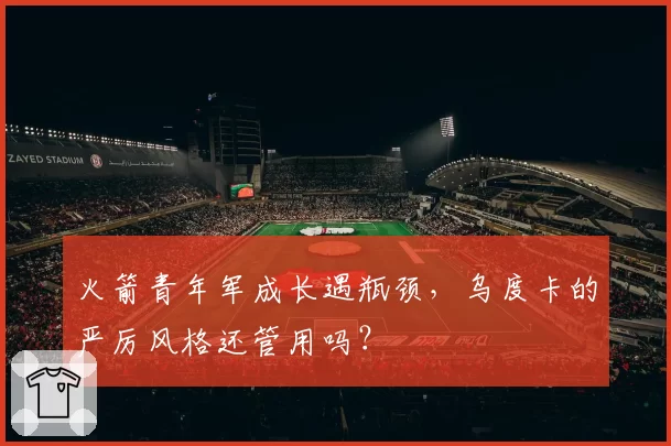 火箭青年军成长遇瓶颈，乌度卡的严厉风格还管用吗？