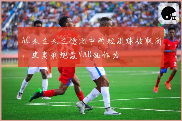 AC米兰米兰德比中两粒进球被取消,皮奥利炮轰VAR乱作为