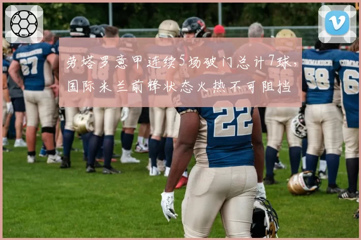 劳塔罗意甲连续5场破门总计7球，国际米兰前锋状态火热不可阻挡