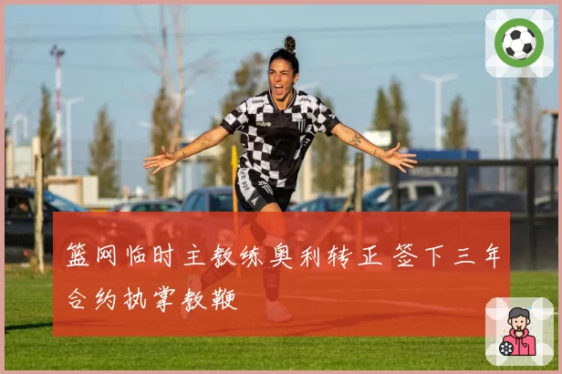 篮网临时主教练奥利转正 签下三年合约执掌教鞭