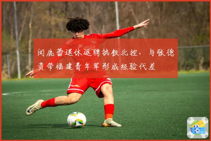 闵鹿蕾退休返聘执教北控,与张德贵带福建青年军形成经验代差