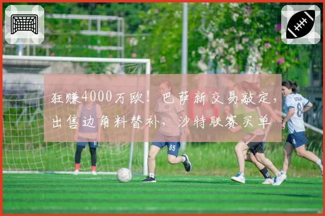 狂赚4000万欧！巴萨新交易敲定，出售边角料替补，沙特联赛买单