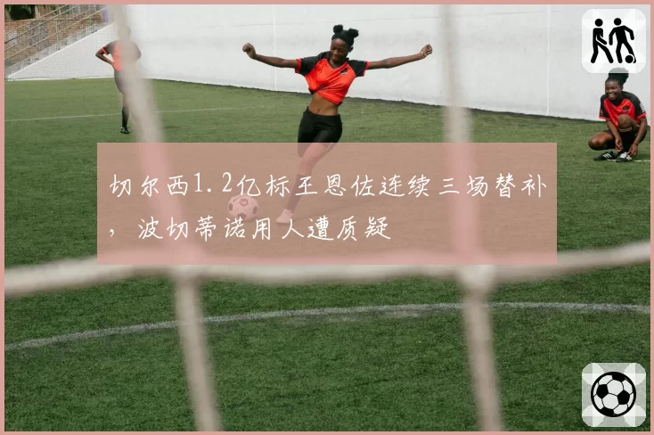 切尔西1.2亿标王恩佐连续三场替补，波切蒂诺用人遭质疑