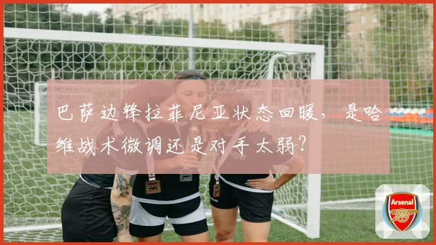 巴萨边锋拉菲尼亚状态回暖,是哈维战术微调还是对手太弱?