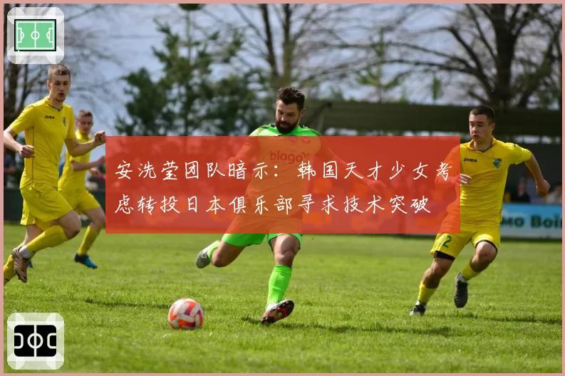 安洗莹团队暗示:韩国天才少女考虑转投日本俱乐部寻求技术突破