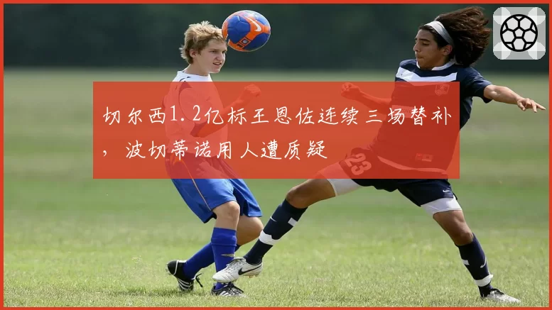 切尔西1.2亿标王恩佐连续三场替补，波切蒂诺用人遭质疑
